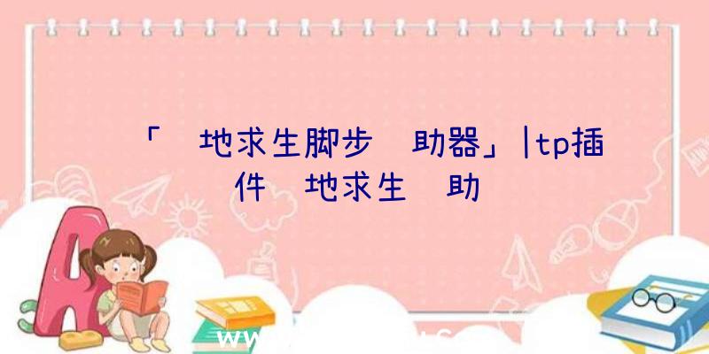 「绝地求生脚步辅助器」|tp插件绝地求生辅助